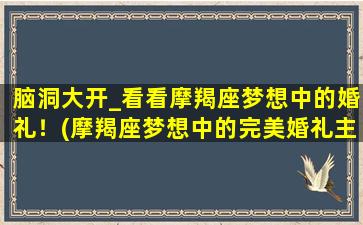 脑洞大开_看看摩羯座梦想中的婚礼！(摩羯座梦想中的完美婚礼主题策划)