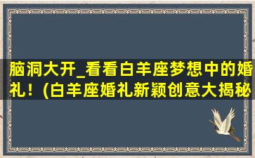 脑洞大开_看看白羊座梦想中的婚礼！(白羊座婚礼新颖创意大揭秘！)