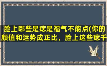 脸上哪些是痣是福气不能点(你的颜值和运势成正比，脸上这些痣千万别点！)