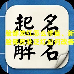 脸部发红怎么修复、新脸部皮肤泛红如何改善