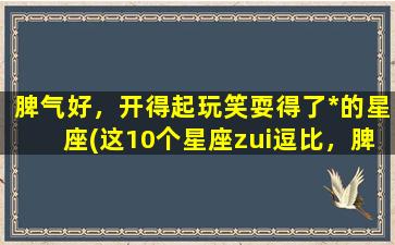 脾气好，开得起玩笑耍得了*的星座(这10个星座zui逗比，脾气超好。)