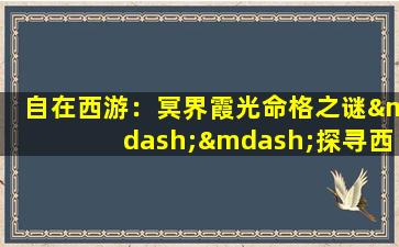 自在西游：冥界霞光命格之谜——探寻西游世界中冥界霞光命格的奥秘与影响