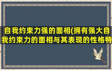 自我约束力强的面相(拥有强大自我约束力的面相与其表现的性格特征)