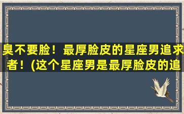 臭不要脸！最厚脸皮的星座男追求者！(这个星座男是最厚脸皮的追求者，太不要脸了！)