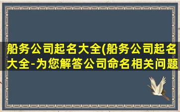 船务公司起名大全(船务公司起名大全-为您解答公司命名相关问题)