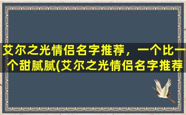 艾尔之光情侣名字推荐，一个比一个甜腻腻(艾尔之光情侣名字推荐及爱情故事分享，让你感受甜腻腻的幸福生活)