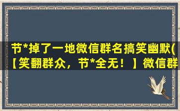 节*掉了一地微信群名搞笑幽默(【笑翻群众，节*全无！】微信群名字大全，超搞笑幽默！)