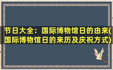 节日大全：国际博物馆日的由来(国际博物馆日的来历及庆祝方式)