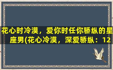 花心时冷漠，爱你时任你骄纵的星座男(花心冷漠，深爱骄纵：12星座男的爱情*)