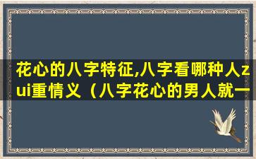 花心的八字特征,八字看哪种人zui重情义（八字花心的男人就一定花心吗）