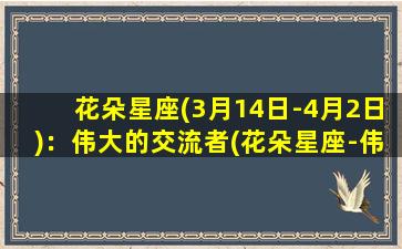 花朵星座(3月14日-4月2日)：伟大的交流者(花朵星座-伟大的交流者：314-42出生的人的性格特点)