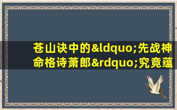 苍山诀中的“先战神命格诗萧郎”究竟蕴含何种深意