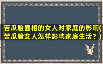 苦瓜脸面相的女人对家庭的影响(苦瓜脸女人怎样影响家庭生活？)