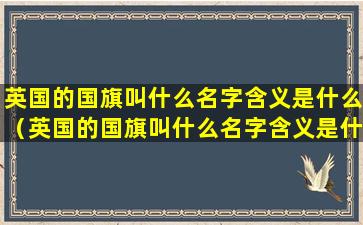 英国的国旗叫什么名字含义是什么（英国的国旗叫什么名字含义是什么呢）