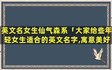 英文名女生仙气森系「大家给些年轻女生适合的英文名字,寓意美好,智慧的意思。感激不尽」