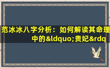 范冰冰八字分析：如何解读其命理中的“贵妃”特质