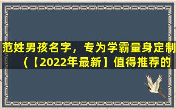 范姓男孩名字，专为学霸量身定制(【2022年最新】值得推荐的20个范姓男孩名字，专为学霸量身定制)