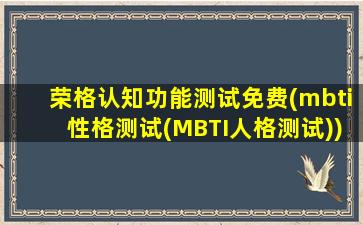 荣格认知功能测试免费(mbti性格测试(MBTI人格测试))