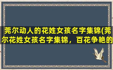 莞尔动人的花姓女孩名字集锦(莞尔花姓女孩名字集锦，百花争艳的独特韵味)