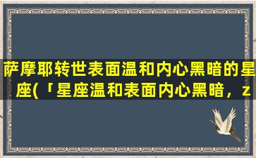 萨摩耶转世表面温和内心黑暗的星座(「星座温和表面内心黑暗，zui像萨摩耶转世的3个秘密星座」)