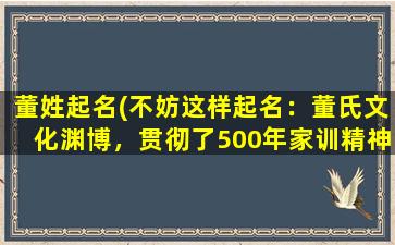 董姓起名(不妨这样起名：董氏文化渊博，贯彻了500年家训精神)