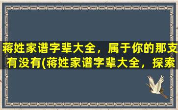 蒋姓家谱字辈大全，属于你的那支有没有(蒋姓家谱字辈大全，探索你的家族历史，了解蒋氏宗族传承。)