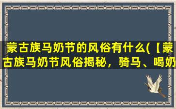 蒙古族马奶节的风俗有什么(【蒙古族马奶节风俗揭秘，骑马、喝奶、跳舞欢度盛宴】)