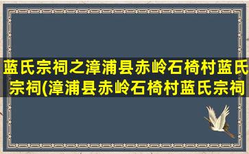 蓝氏宗祠之漳浦县赤岭石椅村蓝氏宗祠(漳浦县赤岭石椅村蓝氏宗祠：探秘百年历史)