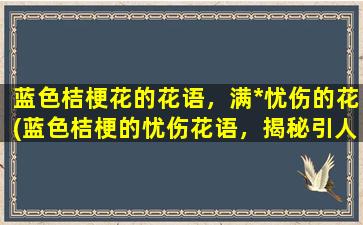 蓝色桔梗花的花语，满*忧伤的花(蓝色桔梗的忧伤花语，揭秘引人瞩目的花卉文化)