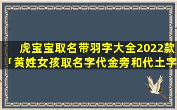 虎宝宝取名带羽字大全2022款「黄姓女孩取名字代金旁和代土字旁的」