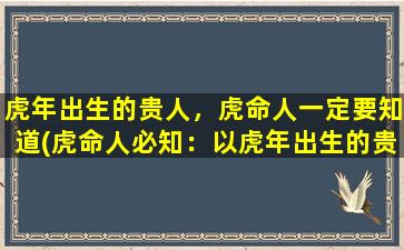 虎年出生的贵人，虎命人一定要知道(虎命人必知：以虎年出生的贵人须明“为中心”的真义)