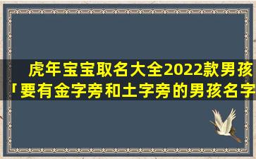 虎年宝宝取名大全2022款男孩「要有金字旁和土字旁的男孩名字叫什么才好听」