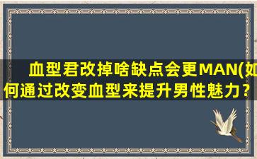 血型君改掉啥缺点会更MAN(如何通过改变血型来提升男性魅力？)