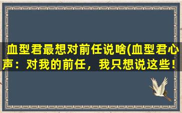 血型君最想对前任说啥(血型君心声：对我的前任，我只想说这些！)