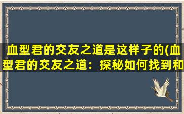 血型君的交友之道是这样子的(血型君的交友之道：探秘如何找到和自己性格相仿的朋友)