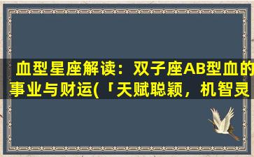 血型星座解读：双子座AB型血的事业与财运(「天赋聪颖，机智灵动！解密双子AB的财富密码」)