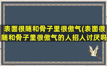 表面很随和骨子里很傲气(表面很随和骨子里很傲气的人招人讨厌吗)