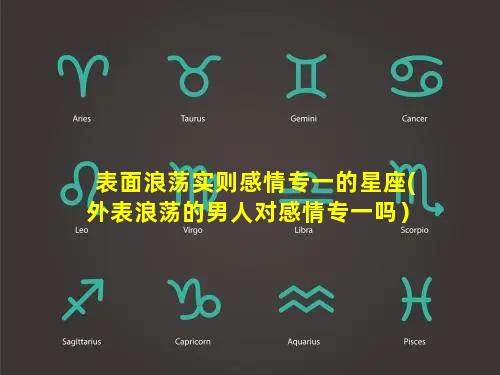 表面浪荡实则感情专一的星座(外表浪荡的男人对感情专一吗）