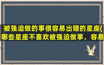 被强迫做的事很容易出错的星座(哪些星座不喜欢被强迫做事，容易出错？)