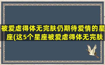 被爱虐得体无完肤仍期待爱情的星座(这5个星座被爱虐得体无完肤仍固执地期待完美爱情)