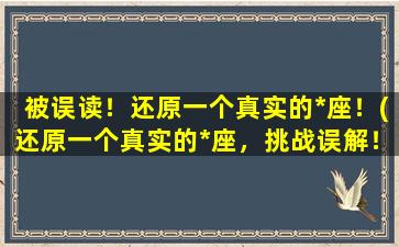 被误读！还原一个真实的*座！(还原一个真实的*座，挑战误解！)