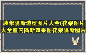 装修隔断造型图片大全(花架图片大全室内隔断效果图花架隔断图片室内造型)