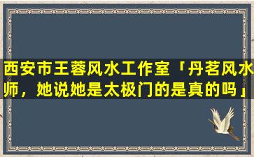 西安市王蓉风水工作室「丹茗风水师，她说她是太极门的是真的吗」