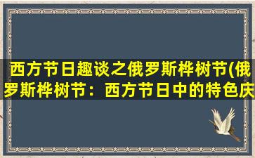 西方节日趣谈之俄罗斯桦树节(俄罗斯桦树节：西方节日中的特色庆典)