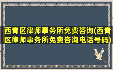 西青区律师事务所免费咨询(西青区律师事务所免费咨询电话号码)