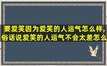 要爱笑因为爱笑的人运气怎么样,俗话说爱笑的人运气不会太差怎么理解