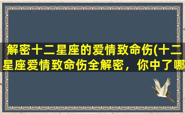 解密十二星座的爱情致命伤(十二星座爱情致命伤全解密，你中了哪个？)