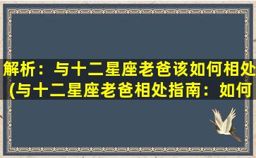 解析：与十二星座老爸该如何相处(与十二星座老爸相处指南：如何和不同星座的父亲相处？)