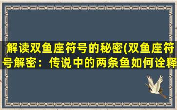 解读双鱼座符号的秘密(双鱼座符号解密：传说中的两条鱼如何诠释双鱼座的性格特征？)