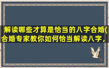 解读哪些才算是恰当的八字合婚(合婚专家教你如何恰当解读八字，避免婚姻磨合难题！)